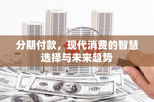天河分期付款，现代消费的智慧选择与未来趋势