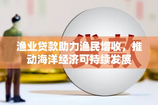 天河渔业贷款助力渔民增收，推动海洋经济可持续发展