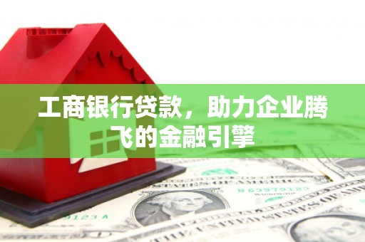 天河工商银行贷款，助力企业腾飞的金融引擎