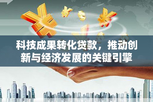 天河科技成果转化贷款，推动创新与经济发展的关键引擎