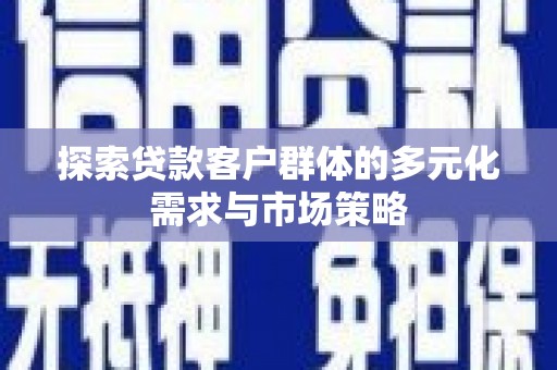 天河探索贷款客户群体的多元化需求与市场策略