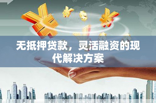 天河无抵押贷款，灵活融资的现代解决方案