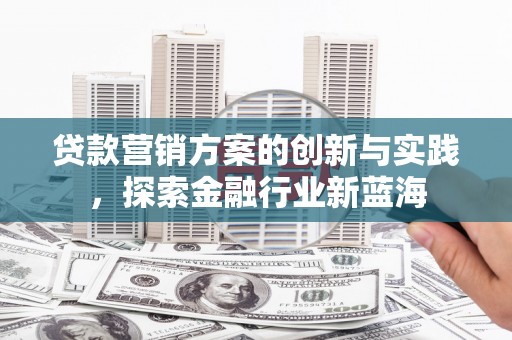 天河贷款营销方案的创新与实践，探索金融行业新蓝海