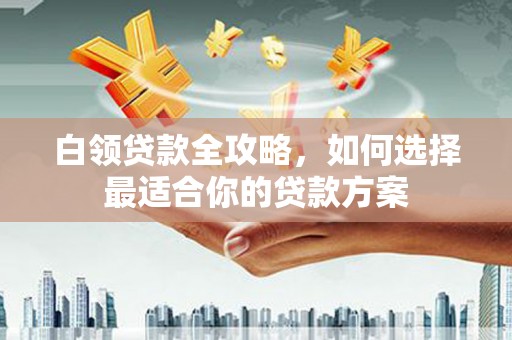 天河白领贷款全攻略，如何选择最适合你的贷款方案